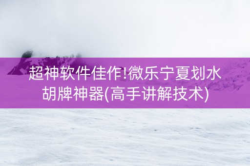 超神软件佳作!微乐宁夏划水胡牌神器(高手讲解技术)