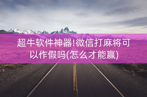 超牛软件神器!微信打麻将可以作假吗(怎么才能赢)