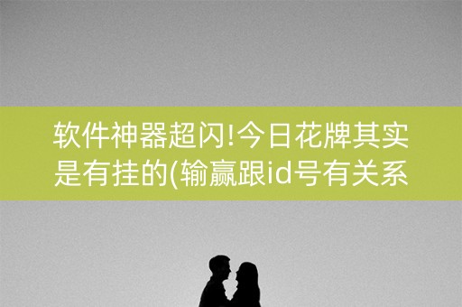 软件神器超闪!今日花牌其实是有挂的(输赢跟id号有关系吗)