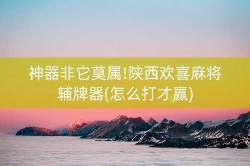 神器非它莫属!陕西欢喜麻将辅牌器(怎么打才赢)