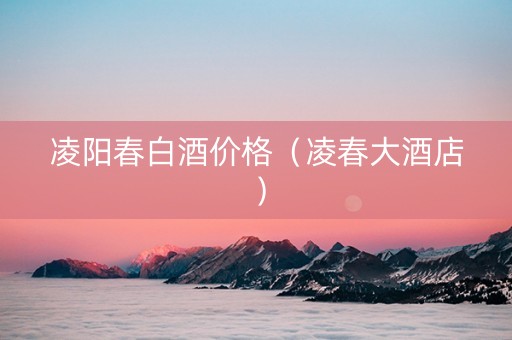 凌阳春白酒价格（凌春大酒店）