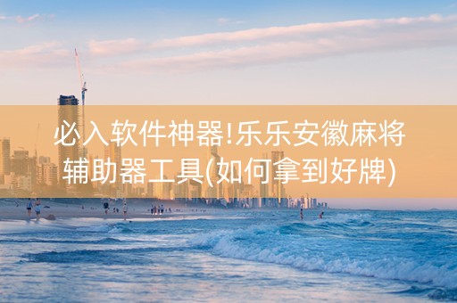 必入软件神器!乐乐安徽麻将辅助器工具(如何拿到好牌)