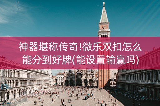 神器堪称传奇!微乐双扣怎么能分到好牌(能设置输赢吗)