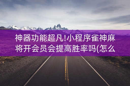 神器功能超凡!小程序雀神麻将开会员会提高胜率吗(怎么打才能赢)