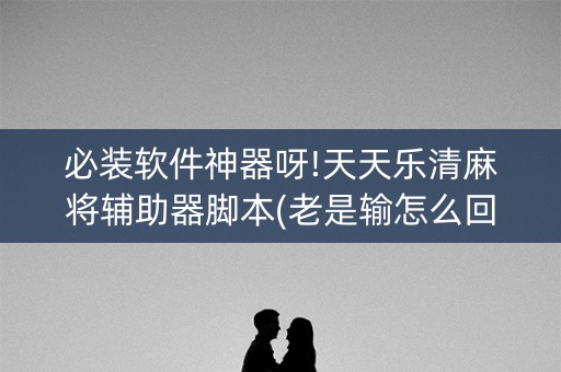 必装软件神器呀!天天乐清麻将辅助器脚本(老是输怎么回事)
