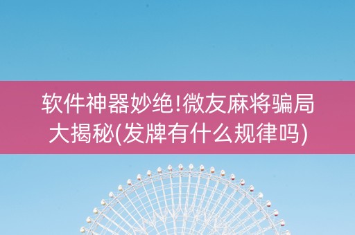 软件神器妙绝!微友麻将骗局大揭秘(发牌有什么规律吗)