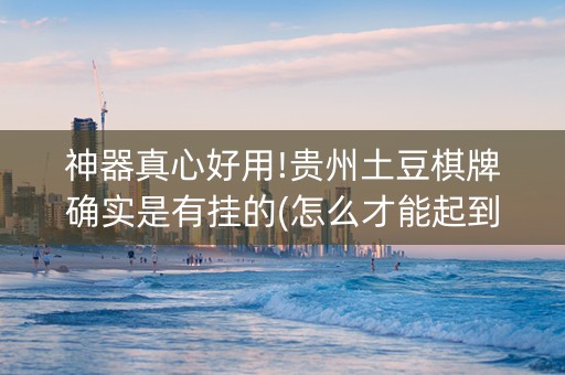 神器真心好用!贵州土豆棋牌确实是有挂的(怎么才能起到好牌)