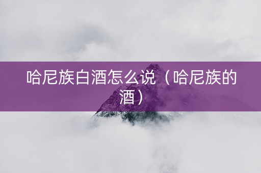 哈尼族白酒怎么说（哈尼族的酒）