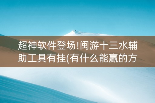 超神软件登场!闽游十三水辅助工具有挂(有什么能赢的方法)