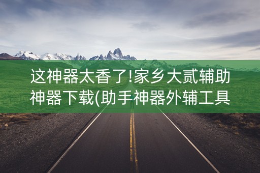 这神器太香了!家乡大贰辅助神器下载(助手神器外辅工具)