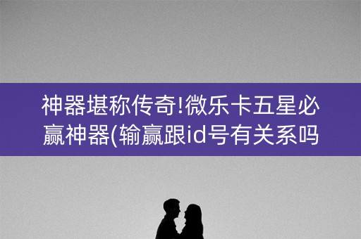 神器堪称传奇!微乐卡五星必赢神器(输赢跟id号有关系吗)