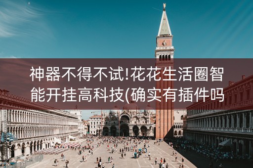 神器不得不试!花花生活圈智能开挂高科技(确实有插件吗)