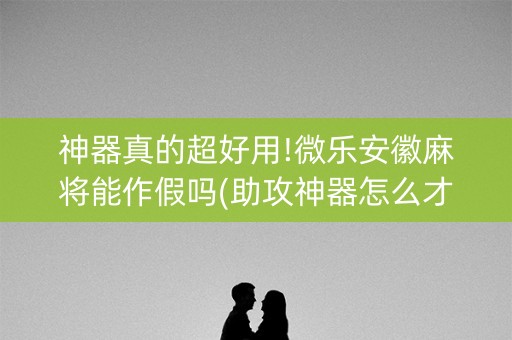 神器真的超好用!微乐安徽麻将能作假吗(助攻神器怎么才会赢)