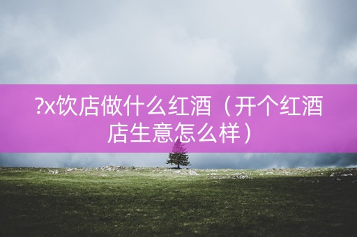 ?x饮店做什么红酒（开个红酒店生意怎么样）