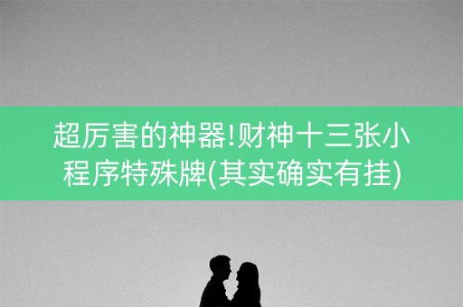 超厉害的神器!财神十三张小程序特殊牌(其实确实有挂)
