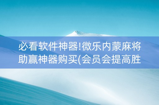 必看软件神器!微乐内蒙麻将助赢神器购买(会员会提高胜率吗)