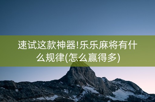 速试这款神器!乐乐麻将有什么规律(怎么赢得多)