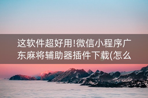 这软件超好用!微信小程序广东麻将辅助器插件下载(怎么打系统才能给好牌)