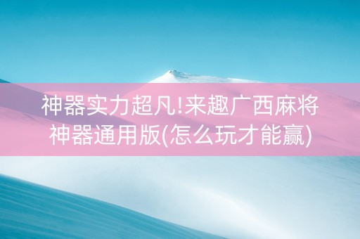 神器实力超凡!来趣广西麻将神器通用版(怎么玩才能赢)