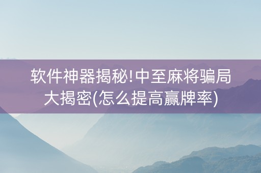 软件神器揭秘!中至麻将骗局大揭密(怎么提高赢牌率)