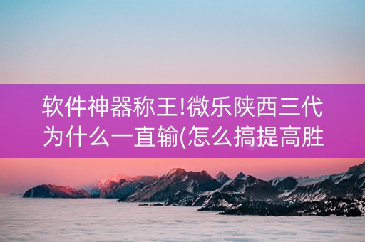 软件神器称王!微乐陕西三代为什么一直输(怎么搞提高胜率)