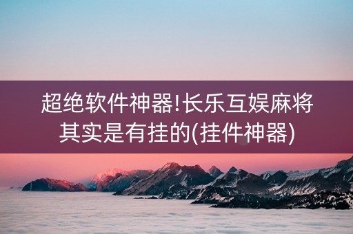 超绝软件神器!长乐互娱麻将其实是有挂的(挂件神器)