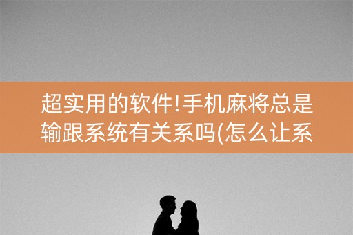 超实用的软件!手机麻将总是输跟系统有关系吗(怎么让系统发好牌)