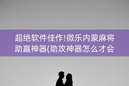 超绝软件佳作!微乐内蒙麻将助赢神器(助攻神器怎么才会赢)