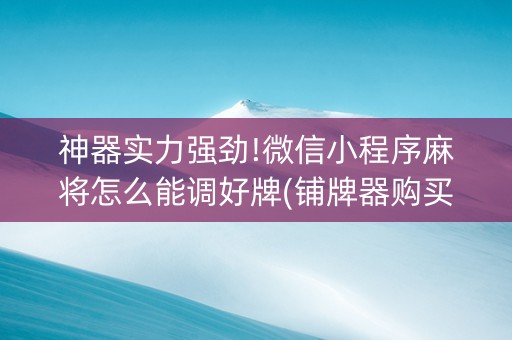 神器实力强劲!微信小程序麻将怎么能调好牌(铺牌器购买)