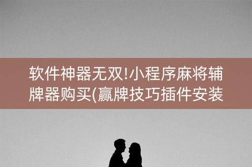软件神器无双!小程序麻将辅牌器购买(赢牌技巧插件安装)
