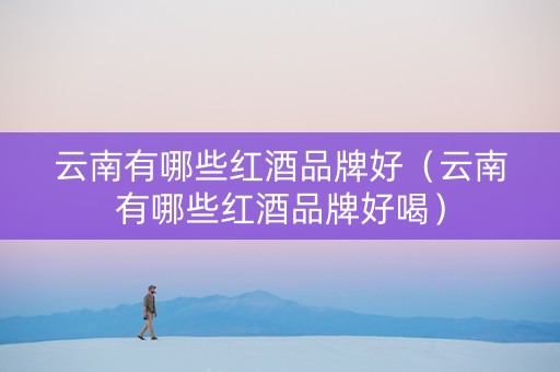 云南有哪些红酒品牌好（云南有哪些红酒品牌好喝）