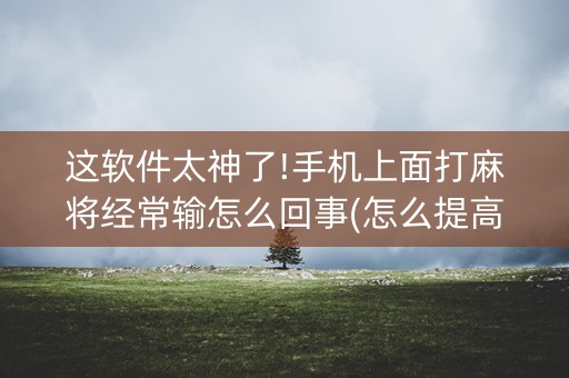 这软件太神了!手机上面打麻将经常输怎么回事(怎么提高好牌率)