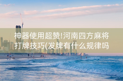神器使用超赞!河南四方麻将打牌技巧(发牌有什么规律吗)