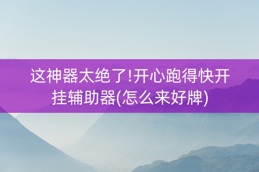 这神器太绝了!开心跑得快开挂辅助器(怎么来好牌)