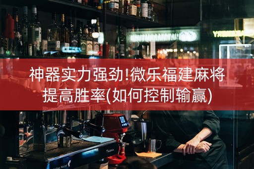 神器实力强劲!微乐福建麻将提高胜率(如何控制输赢)