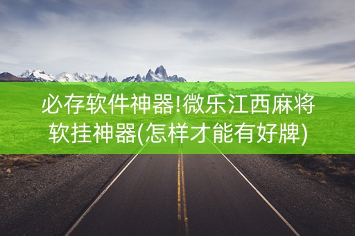 必存软件神器!微乐江西麻将软挂神器(怎样才能有好牌)