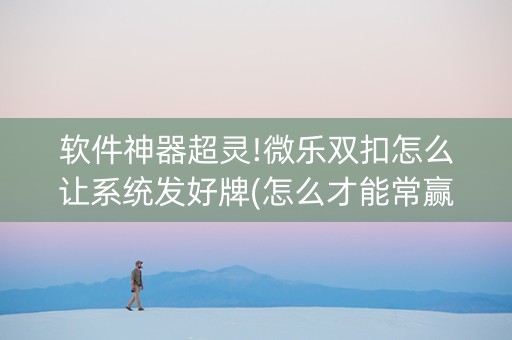 软件神器超灵!微乐双扣怎么让系统发好牌(怎么才能常赢)