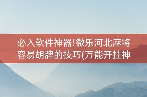 必入软件神器!微乐河北麻将容易胡牌的技巧(万能开挂神器)