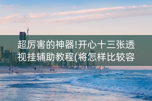 超厉害的神器!开心十三张透视挂辅助教程(将怎样比较容易赢)