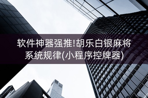 软件神器强推!胡乐白银麻将系统规律(小程序控牌器)