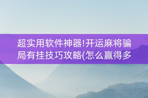 超实用软件神器!开运麻将骗局有挂技巧攻略(怎么赢得多)
