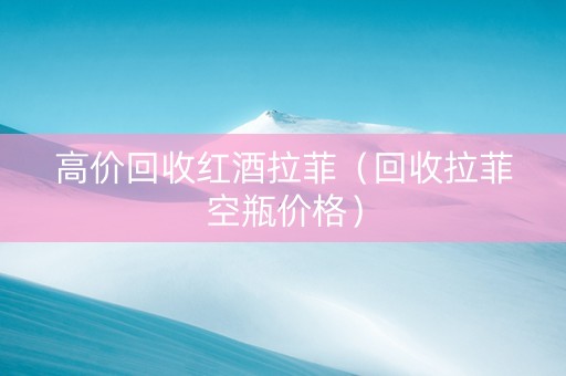 高价回收红酒拉菲（回收拉菲空瓶价格）