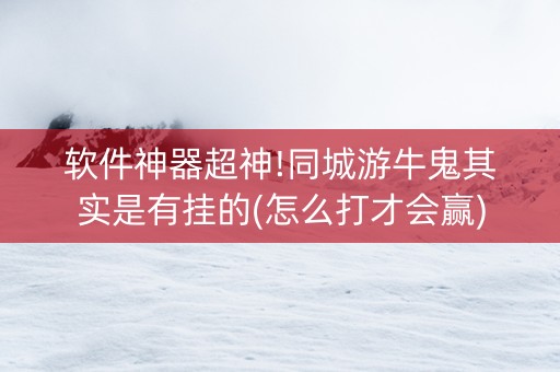 软件神器超神!同城游牛鬼其实是有挂的(怎么打才会赢)