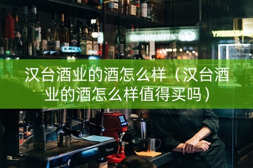 汉台酒业的酒怎么样（汉台酒业的酒怎么样值得买吗）