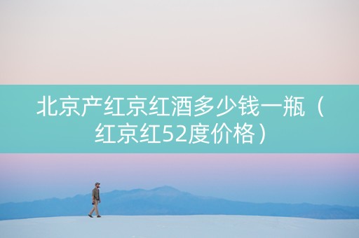 北京产红京红酒多少钱一瓶（红京红52度价格）