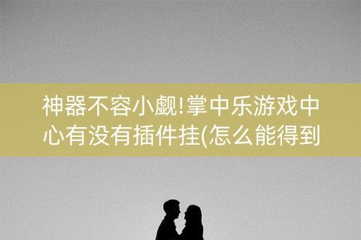 神器不容小觑!掌中乐游戏中心有没有插件挂(怎么能得到好牌)