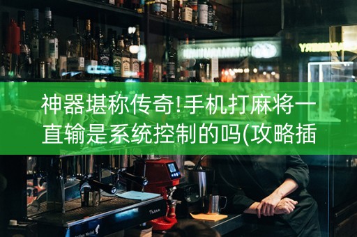 神器堪称传奇!手机打麻将一直输是系统控制的吗(攻略插件)