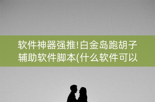 软件神器强推!白金岛跑胡子辅助软件脚本(什么软件可以赢)