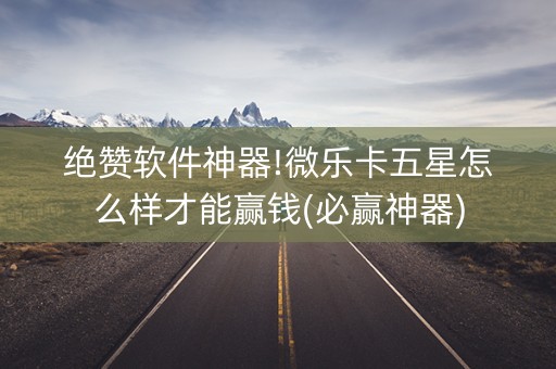 绝赞软件神器!微乐卡五星怎么样才能赢钱(必赢神器)