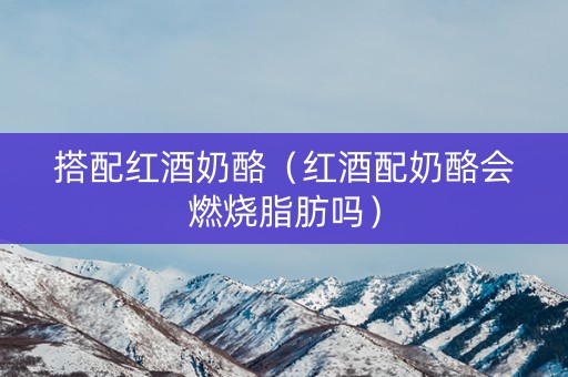 搭配红酒奶酪（红酒配奶酪会燃烧脂肪吗）